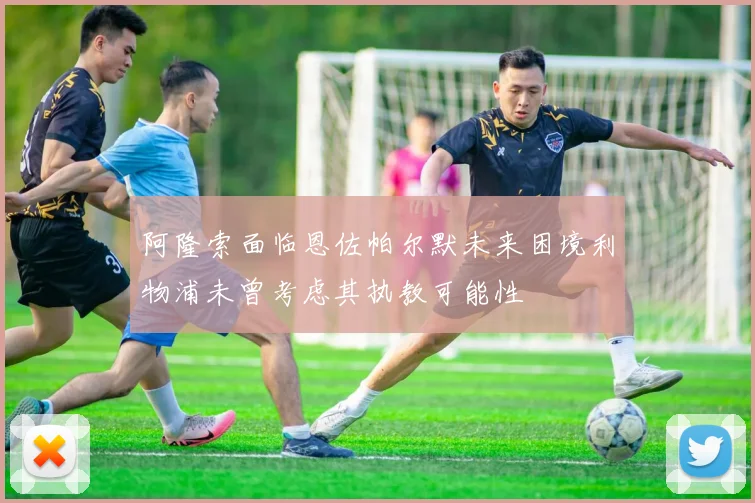 阿隆索面临恩佐帕尔默未来困境利物浦未曾考虑其执教可能性