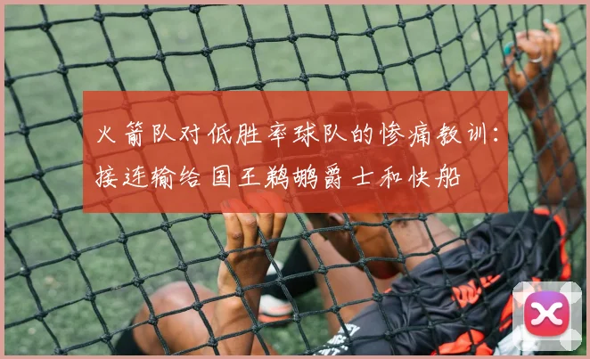 火箭队对低胜率球队的惨痛教训：接连输给国王鹈鹕爵士和快船