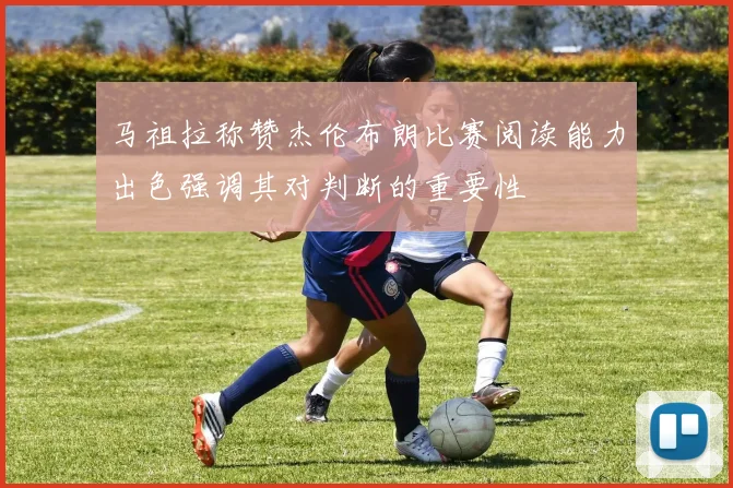 马祖拉称赞杰伦布朗比赛阅读能力出色强调其对判断的重要性