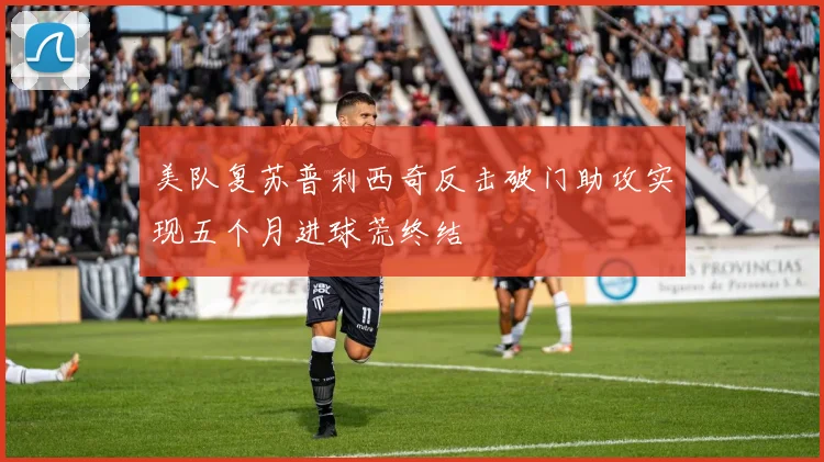 美队复苏普利西奇反击破门助攻实现五个月进球荒终结