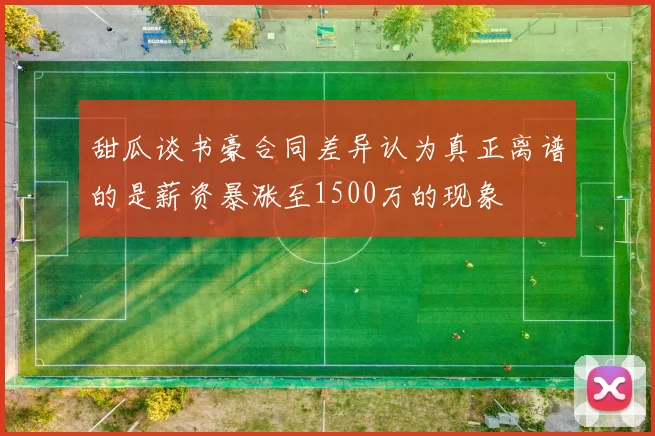 甜瓜谈书豪合同差异认为真正离谱的是薪资暴涨至1500万的现象
