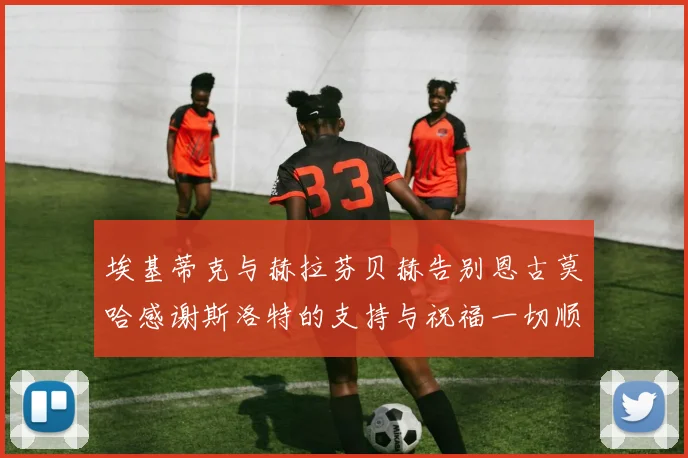 埃基蒂克与赫拉芬贝赫告别恩古莫哈感谢斯洛特的支持与祝福一切顺利