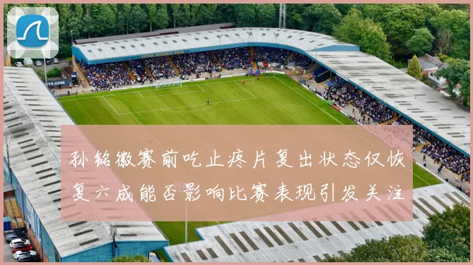 孙铭徽赛前吃止疼片复出状态仅恢复六成能否影响比赛表现引发关注
