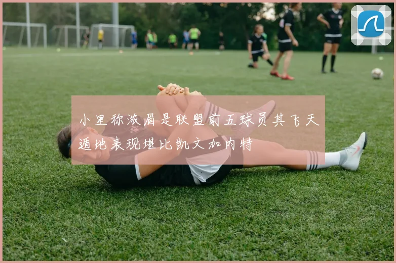 小里称浓眉是联盟前五球员其飞天遁地表现堪比凯文加内特