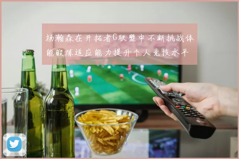 杨瀚森在开拓者G联盟中不断挑战体能锻炼适应能力提升个人竞技水平