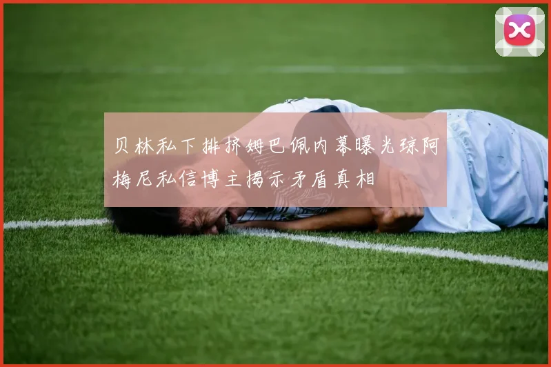 贝林私下排挤姆巴佩内幕曝光琼阿梅尼私信博主揭示矛盾真相