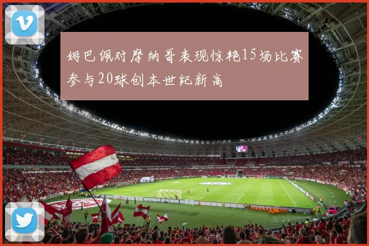 姆巴佩对摩纳哥表现惊艳15场比赛参与20球创本世纪新高