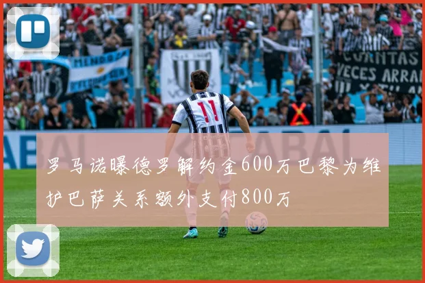 罗马诺曝德罗解约金600万巴黎为维护巴萨关系额外支付800万
