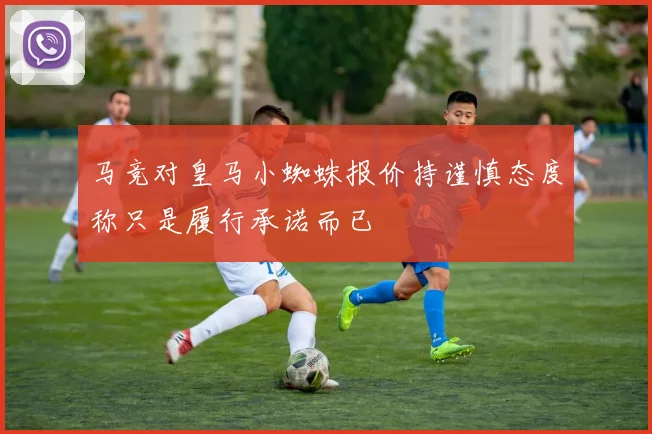马竞对皇马小蜘蛛报价持谨慎态度称只是履行承诺而已