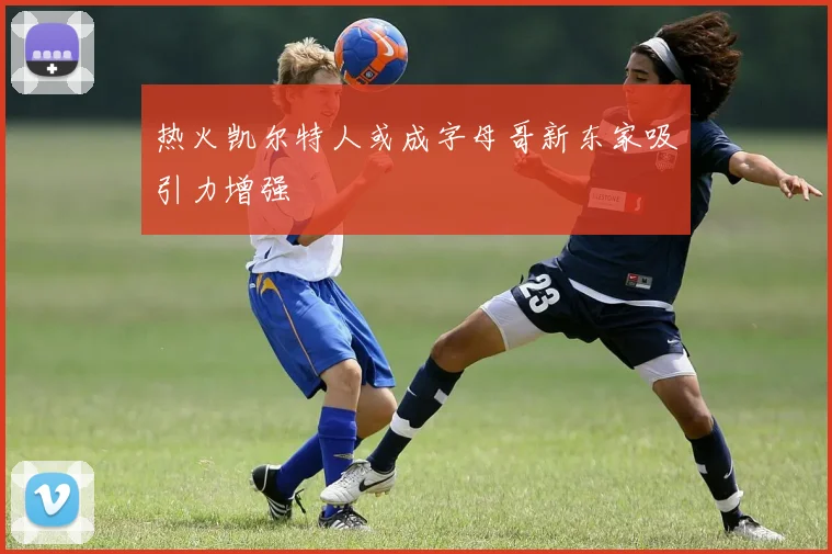 热火凯尔特人或成字母哥新东家吸引力增强