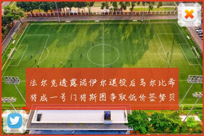 法尔克透露诺伊尔退役后乌尔比希将成一号门将斯图争取低价签努贝尔