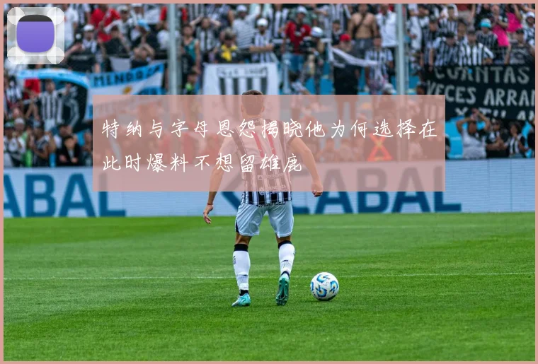 特纳与字母恩怨揭晓他为何选择在此时爆料不想留雄鹿