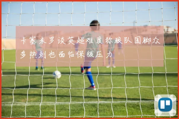 卡塞米罗谈英超难度称狼队国脚众多热刺也面临保级压力