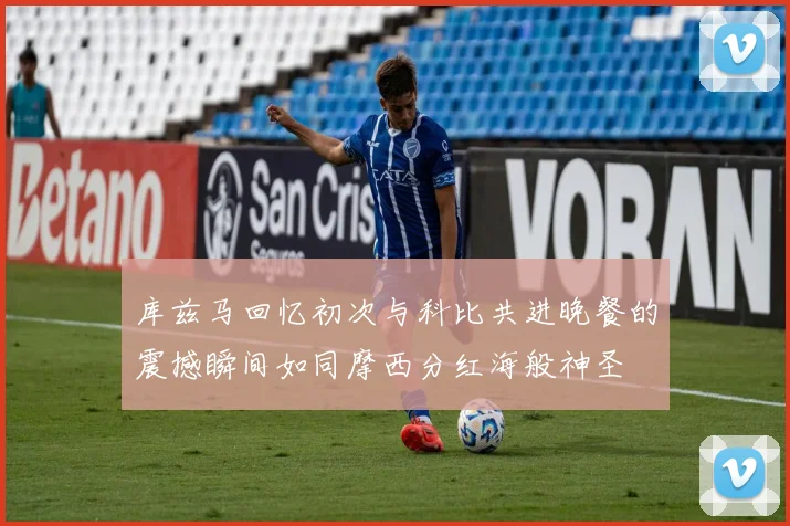 库兹马回忆初次与科比共进晚餐的震撼瞬间如同摩西分红海般神圣