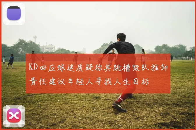 KD回应球迷质疑称其跳槽毁队推卸责任建议年轻人寻找人生目标