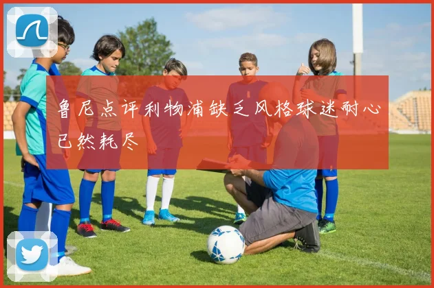 鲁尼点评利物浦缺乏风格球迷耐心已然耗尽