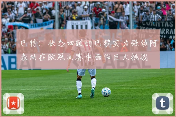 巴特：状态回暖的巴黎实力强劲阿森纳在欧冠决赛中面临巨大挑战