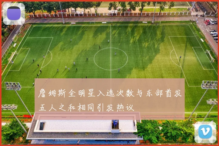 詹姆斯全明星入选次数与东部首发五人之和相同引发热议