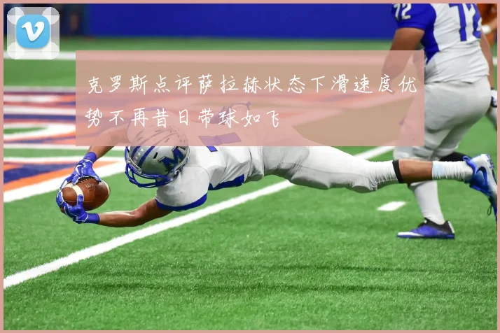 克罗斯点评萨拉赫状态下滑速度优势不再昔日带球如飞