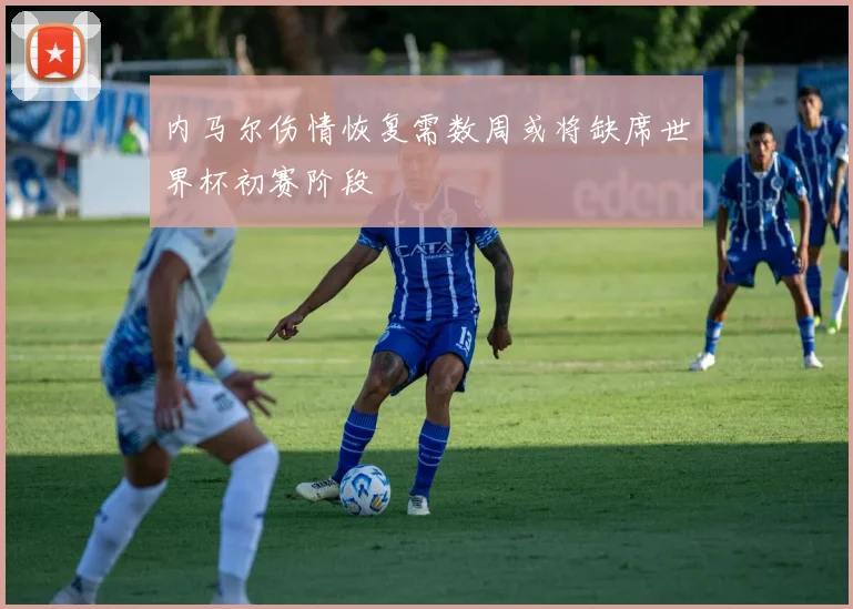 内马尔伤情恢复需数周或将缺席世界杯初赛阶段