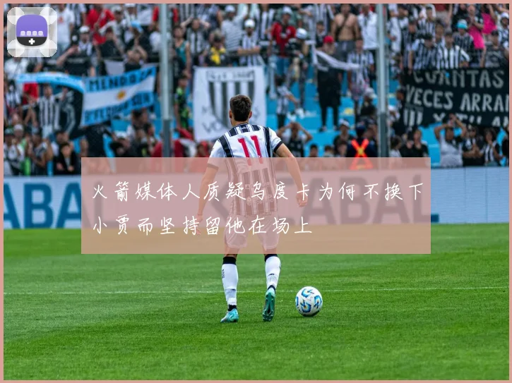 火箭媒体人质疑乌度卡为何不换下小贾而坚持留他在场上