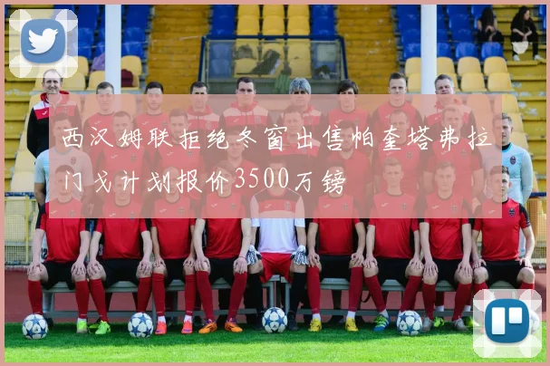 西汉姆联拒绝冬窗出售帕奎塔弗拉门戈计划报价3500万镑