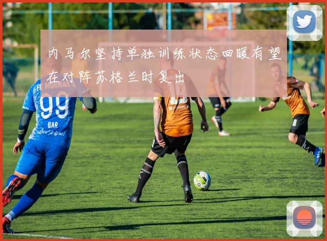 内马尔坚持单独训练状态回暖有望在对阵苏格兰时复出