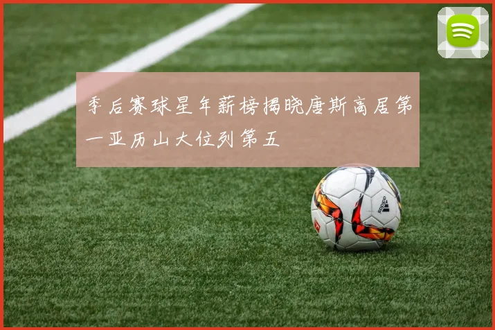季后赛球星年薪榜揭晓唐斯高居第一亚历山大位列第五