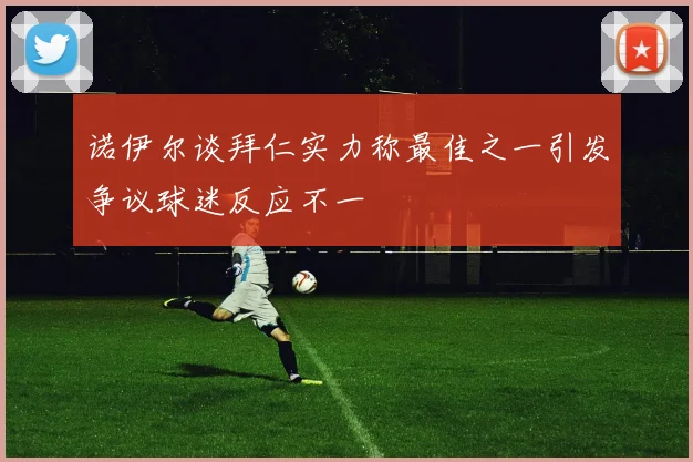 诺伊尔谈拜仁实力称最佳之一引发争议球迷反应不一